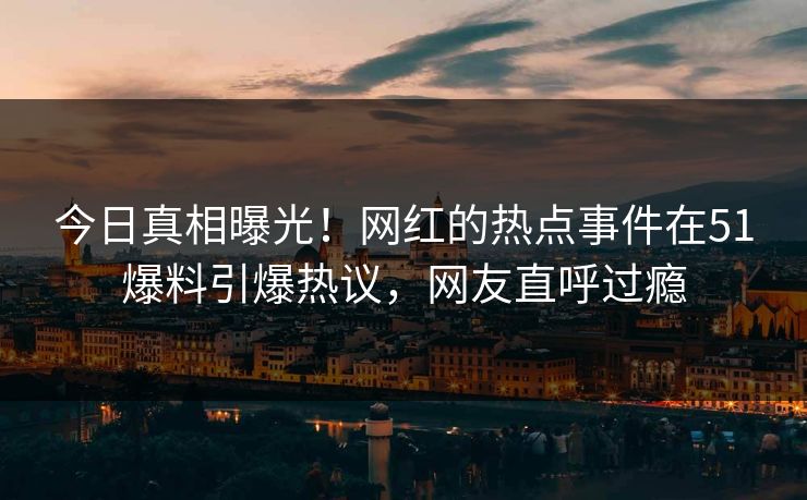 今日真相曝光！网红的热点事件在51爆料引爆热议，网友直呼过瘾