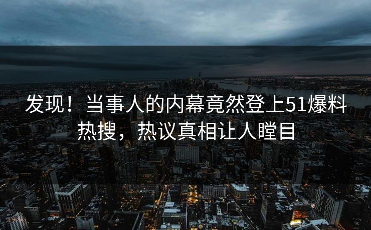 发现！当事人的内幕竟然登上51爆料热搜，热议真相让人瞠目