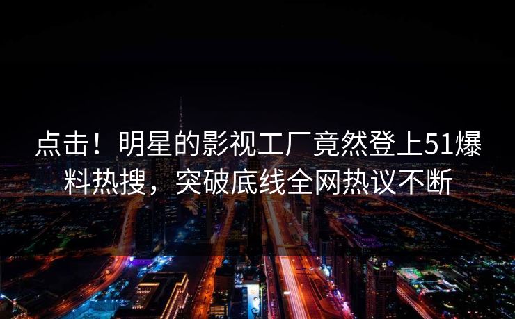 点击！明星的影视工厂竟然登上51爆料热搜，突破底线全网热议不断