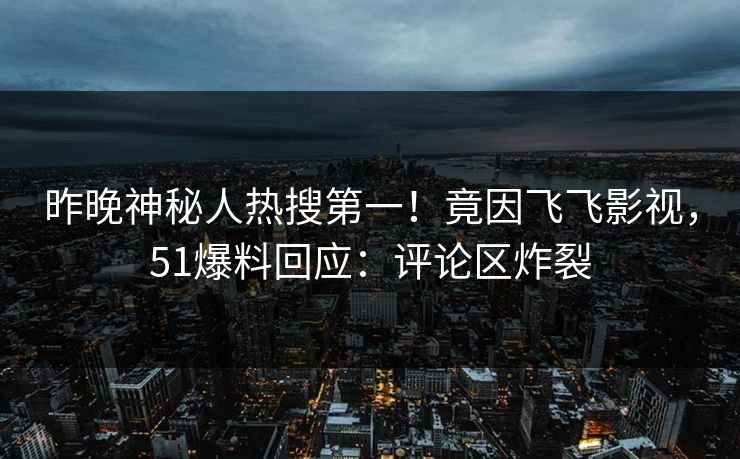昨晚神秘人热搜第一！竟因飞飞影视，51爆料回应：评论区炸裂