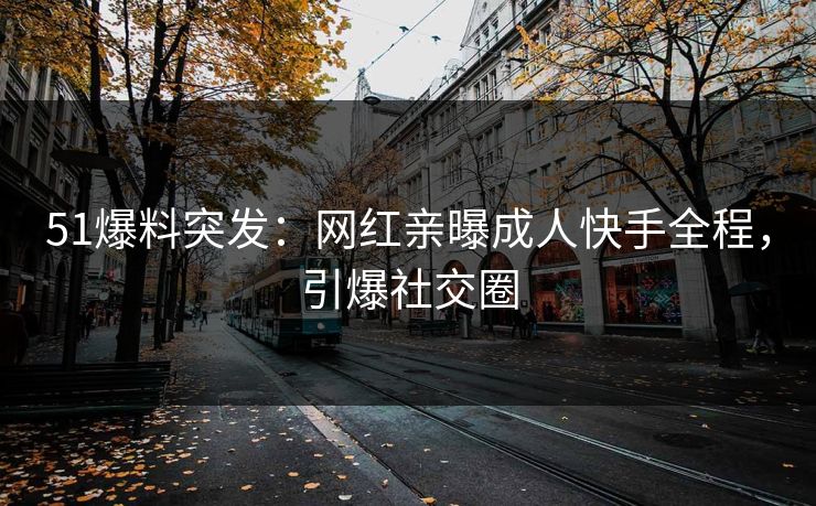 51爆料突发：网红亲曝成人快手全程，引爆社交圈