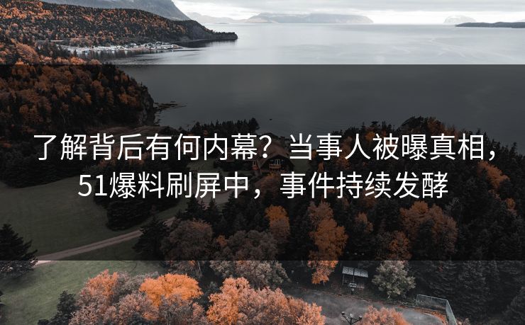 了解背后有何内幕？当事人被曝真相，51爆料刷屏中，事件持续发酵