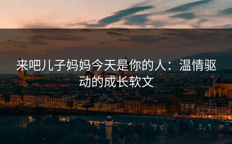 来吧儿子妈妈今天是你的人：温情驱动的成长软文