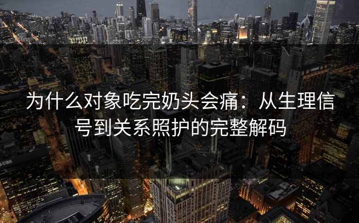 为什么对象吃完奶头会痛：从生理信号到关系照护的完整解码