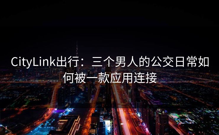CityLink出行：三个男人的公交日常如何被一款应用连接