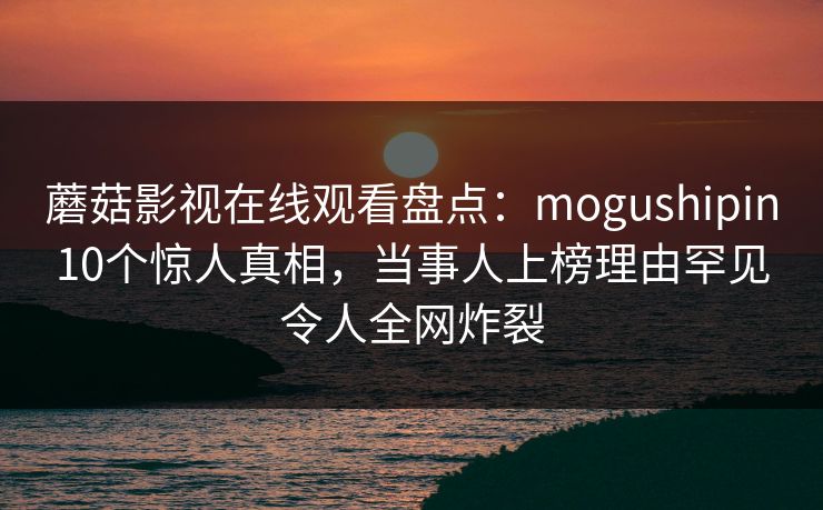 蘑菇影视在线观看盘点：mogushipin10个惊人真相，当事人上榜理由罕见令人全网炸裂