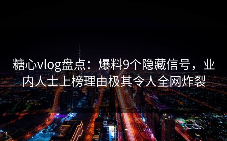 糖心vlog盘点：爆料9个隐藏信号，业内人士上榜理由极其令人全网炸裂