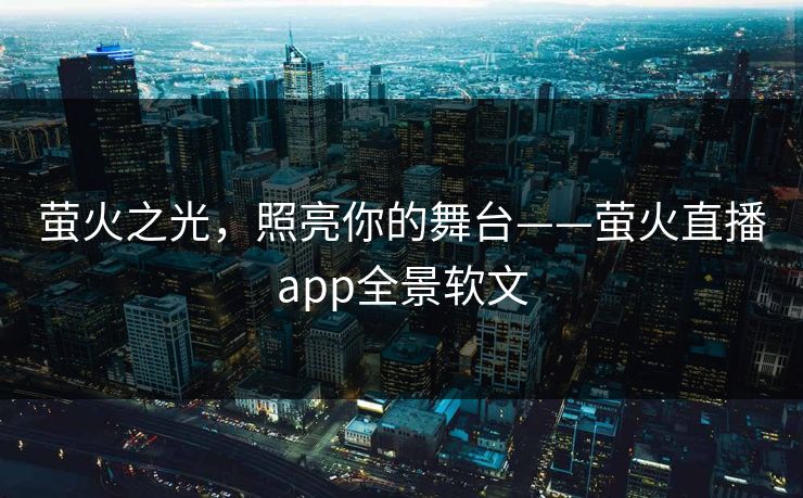 萤火之光，照亮你的舞台——萤火直播app全景软文