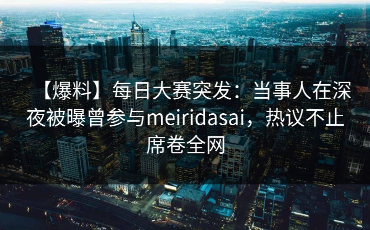 【爆料】每日大赛突发:当事人在深夜被曝曾参与meiridasai,热议不止席卷全网