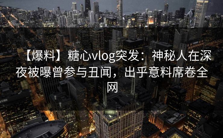 【爆料】糖心vlog突发:神秘人在深夜被曝曾参与丑闻,出乎意料席卷全网 【爆料】糖心vlog突发:神秘人在深夜被曝曾参与丑闻,出乎意料席卷全网