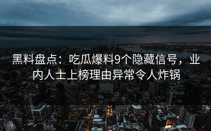 黑料盘点：吃瓜爆料9个隐藏信号，业内人士上榜理由异常令人炸锅