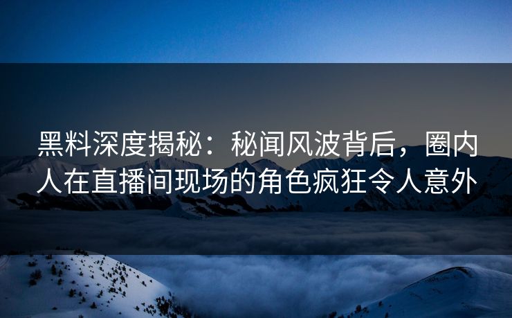 黑料深度揭秘：秘闻风波背后，圈内人在直播间现场的角色疯狂令人意外