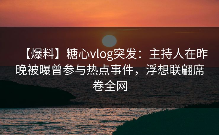 【爆料】糖心vlog突发：主持人在昨晚被曝曾参与热点事件，浮想联翩席卷全网