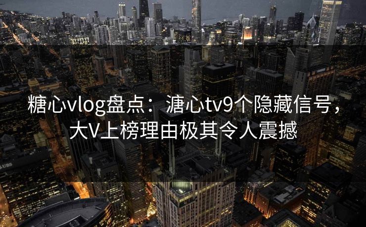 糖心vlog盘点:溏心tv9个隐藏信号,大V上榜理由极其令人震撼 糖心vlog盘点:溏心tv9个隐藏信号,大V上榜理由极其令人震撼