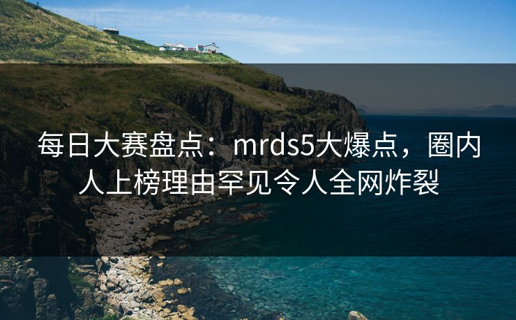 每日大赛盘点:mrds5大爆点,圈内人上榜理由罕见令人全网炸裂