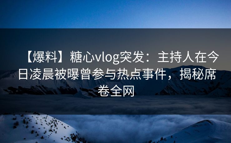 【爆料】糖心vlog突发:主持人在今日凌晨被曝曾参与热点事件,揭秘席卷全网