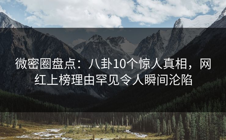 微密圈盘点:八卦10个惊人真相,网红上榜理由罕见令人瞬间沦陷