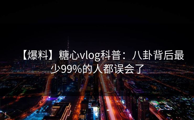 【爆料】糖心vlog科普:八卦背后最少99%的人都误会了 【爆料】糖心vlog科普:八卦背后最少99%的人都误会了