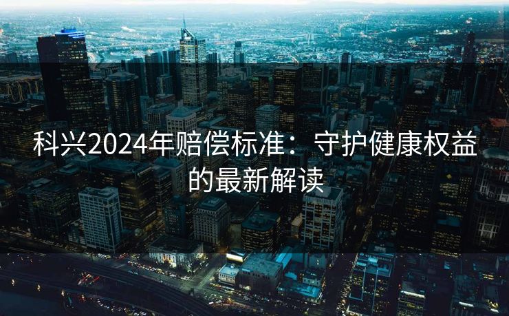 科兴2024年赔偿标准：守护健康权益的最新解读