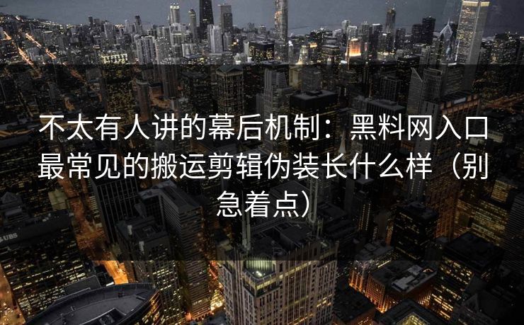 不太有人讲的幕后机制：黑料网入口最常见的搬运剪辑伪装长什么样（别急着点）