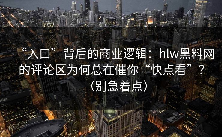 “入口”背后的商业逻辑：hlw黑料网的评论区为何总在催你“快点看”？（别急着点）
