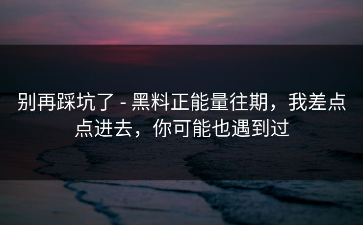 别再踩坑了 - 黑料正能量往期，我差点点进去，你可能也遇到过