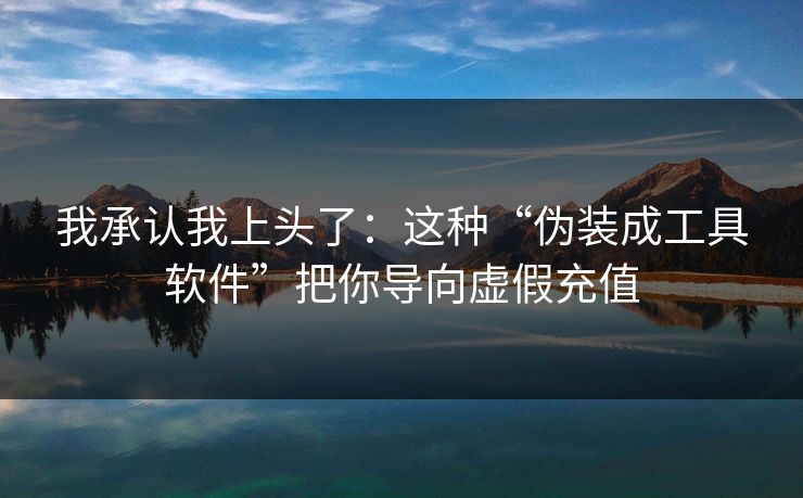 详细阅读:我承认我上头了:这种“伪装成工具软件”把你导向虚假充值 我承认我上头了:这种“伪装成工具软件”把你导向虚假充值