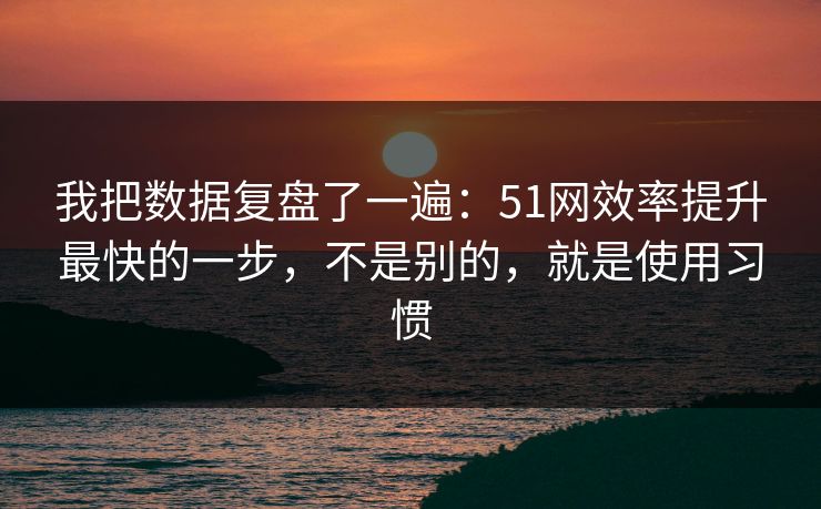 详细阅读:我把数据复盘了一遍:51网效率提升最快的一步,不是别的,就是使用习惯 我把数据复盘了一遍:51网效率提升最快的一步,不是别的,就是使用习惯