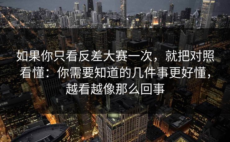 详细阅读:如果你只看反差大赛一次,就把对照看懂:你需要知道的几件事更好懂,越看越像那么回事 如果你只看反差大赛一次,就把对照看懂:你需要知道的几件事更好懂,越看越像那么回事