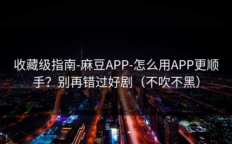 收藏级指南-麻豆APP-怎么用APP更顺手？别再错过好剧（不吹不黑）