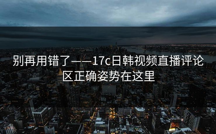详细阅读:别再用错了——17c日韩视频直播评论区正确姿势在这里 别再用错了——17c日韩视频直播评论区正确姿势在这里