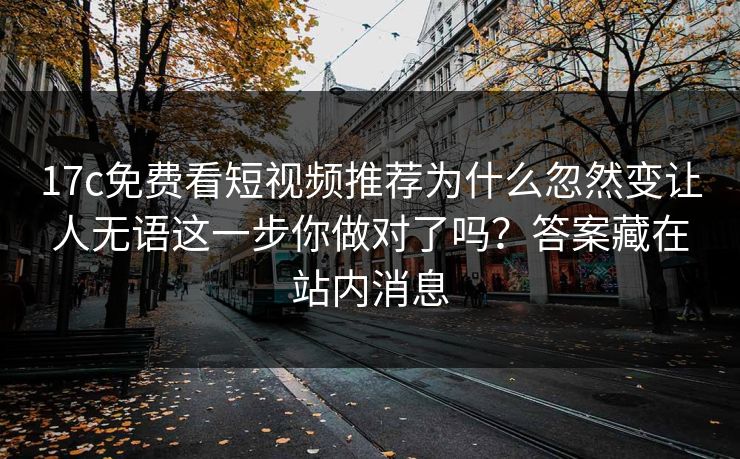 详细阅读:17c免费看短视频推荐为什么忽然变让人无语这一步你做对了吗?答案藏在站内消息 17c免费看短视频推荐为什么忽然变让人无语这一步你做对了吗?答案藏在站内消息