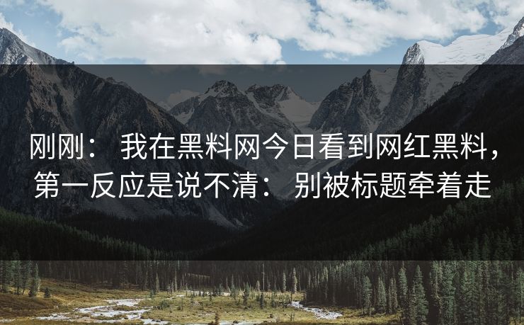 详细阅读:刚刚: 我在黑料网今日看到网红黑料,第一反应是说不清: 别被标题牵着走 刚刚: 我在黑料网今日看到网红黑料,第一反应是说不清: 别被标题牵着走