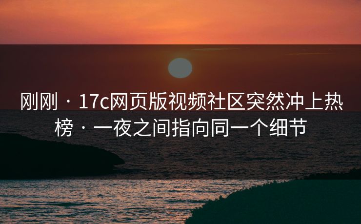 刚刚 · 17c网页版视频社区突然冲上热榜 · 一夜之间指向同一个细节