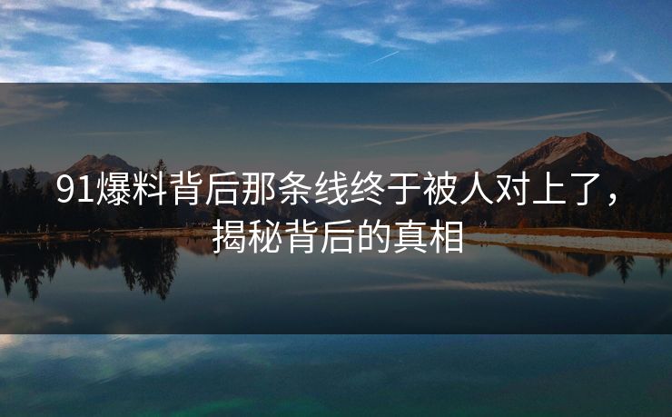 91爆料背后那条线终于被人对上了，揭秘背后的真相