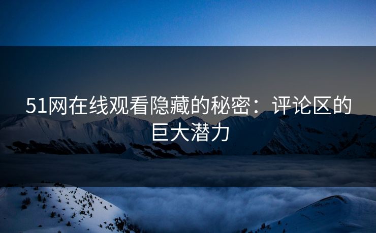 51网在线观看隐藏的秘密:评论区的巨大潜力
