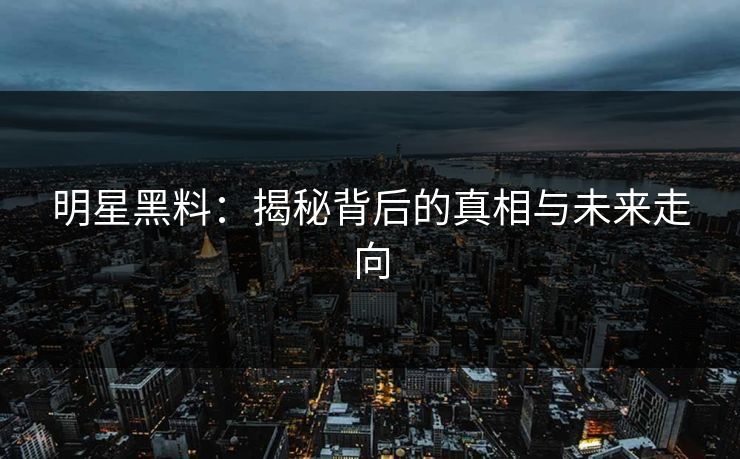 明星黑料：揭秘背后的真相与未来走向
