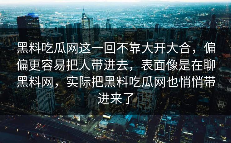 黑料吃瓜网这一回不靠大开大合,偏偏更容易把人带进去,表面像是在聊黑料网,实际把黑料吃瓜网也悄悄带进来了