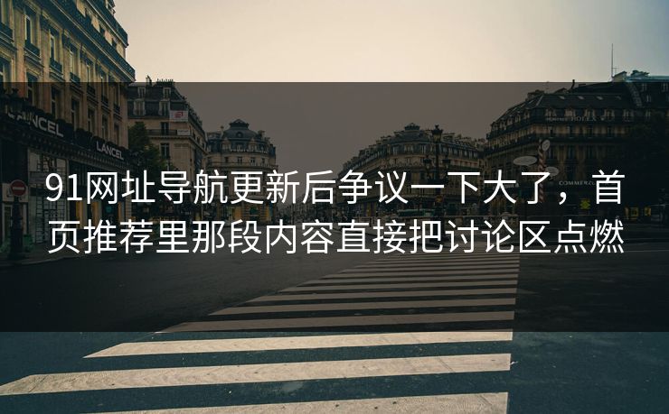 91网址导航更新后争议一下大了,首页推荐里那段内容直接把讨论区点燃