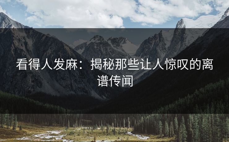 看得人发麻：揭秘那些让人惊叹的离谱传闻
