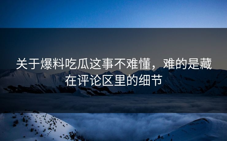 关于爆料吃瓜这事不难懂，难的是藏在评论区里的细节