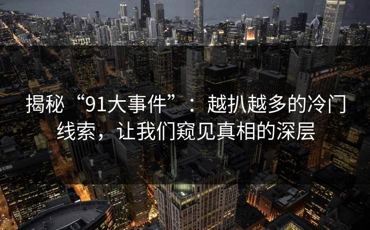 揭秘“91大事件”：越扒越多的冷门线索，让我们窥见真相的深层