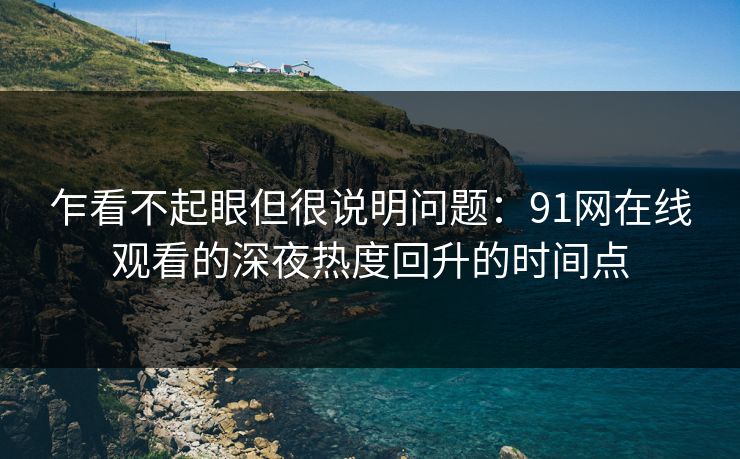 乍看不起眼但很说明问题：91网在线观看的深夜热度回升的时间点