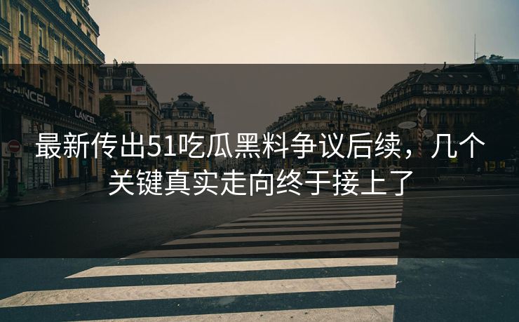 最新传出51吃瓜黑料争议后续,几个关键真实走向终于接上了