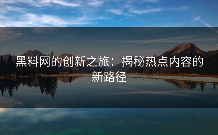 黑料网的创新之旅:揭秘热点内容的新路径